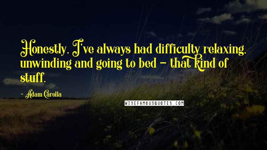 Adam Carolla Quotes: Honestly, I've always had difficulty relaxing, unwinding and going to bed - that kind of stuff.