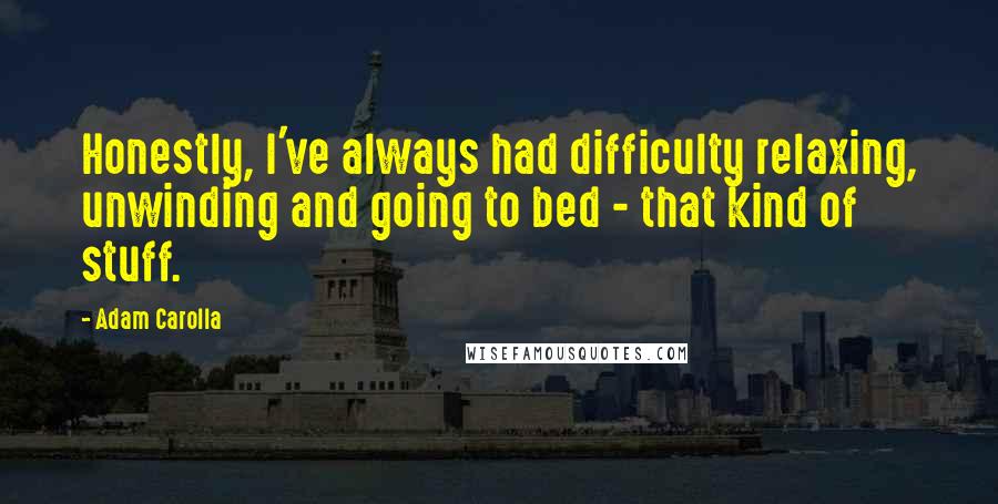 Adam Carolla Quotes: Honestly, I've always had difficulty relaxing, unwinding and going to bed - that kind of stuff.