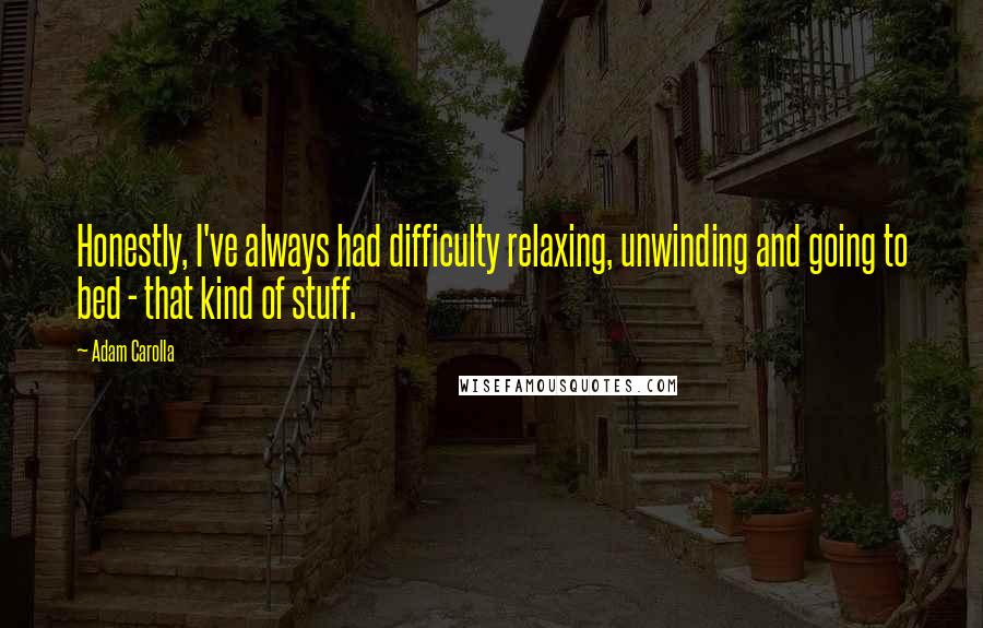 Adam Carolla Quotes: Honestly, I've always had difficulty relaxing, unwinding and going to bed - that kind of stuff.