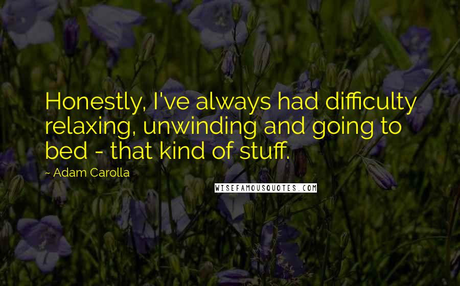 Adam Carolla Quotes: Honestly, I've always had difficulty relaxing, unwinding and going to bed - that kind of stuff.