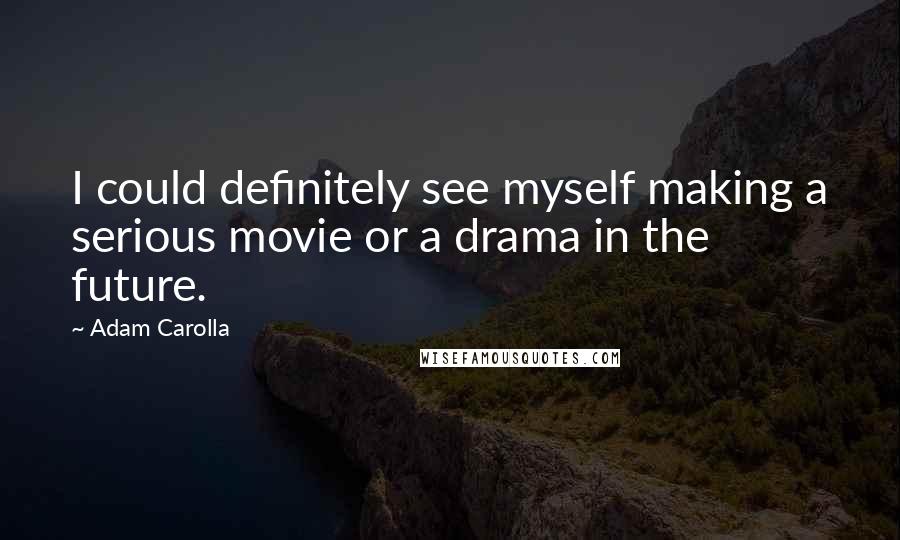 Adam Carolla Quotes: I could definitely see myself making a serious movie or a drama in the future.