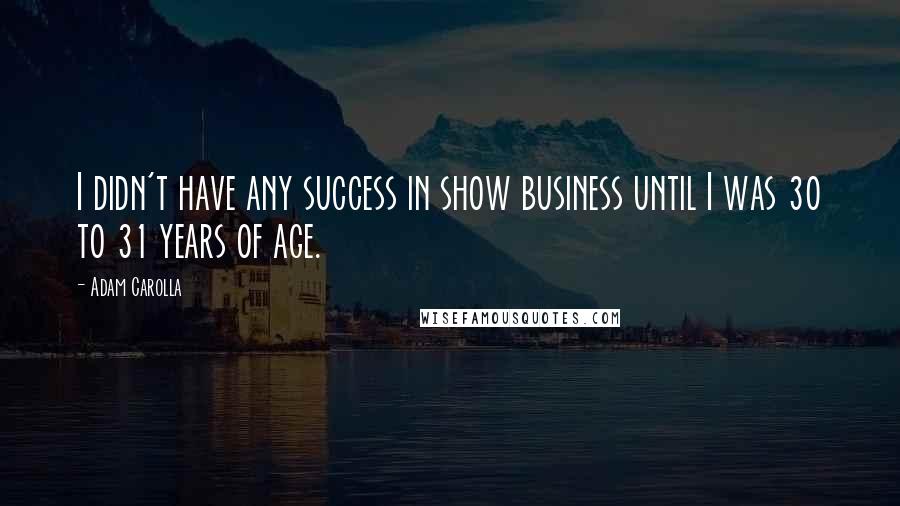 Adam Carolla Quotes: I didn't have any success in show business until I was 30 to 31 years of age.