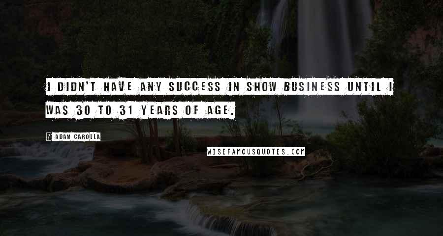 Adam Carolla Quotes: I didn't have any success in show business until I was 30 to 31 years of age.