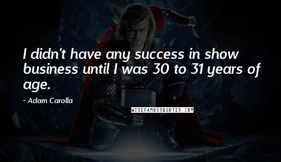 Adam Carolla Quotes: I didn't have any success in show business until I was 30 to 31 years of age.