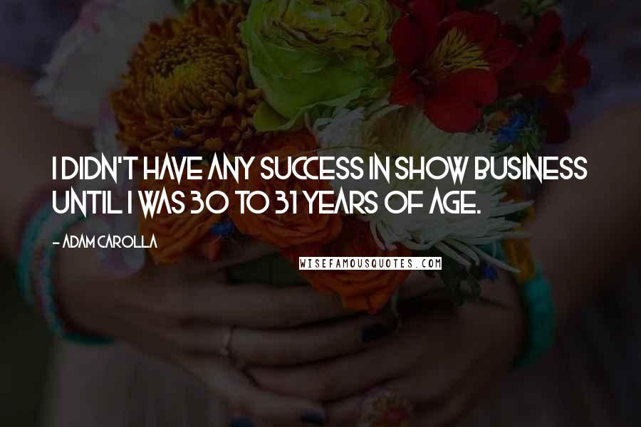 Adam Carolla Quotes: I didn't have any success in show business until I was 30 to 31 years of age.