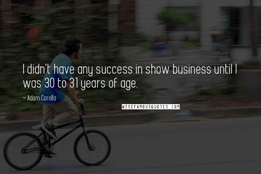 Adam Carolla Quotes: I didn't have any success in show business until I was 30 to 31 years of age.