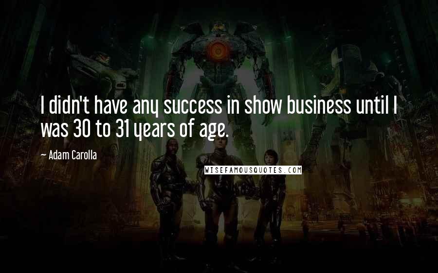 Adam Carolla Quotes: I didn't have any success in show business until I was 30 to 31 years of age.