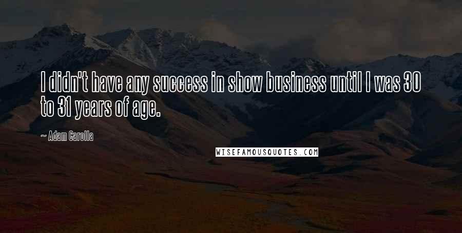 Adam Carolla Quotes: I didn't have any success in show business until I was 30 to 31 years of age.