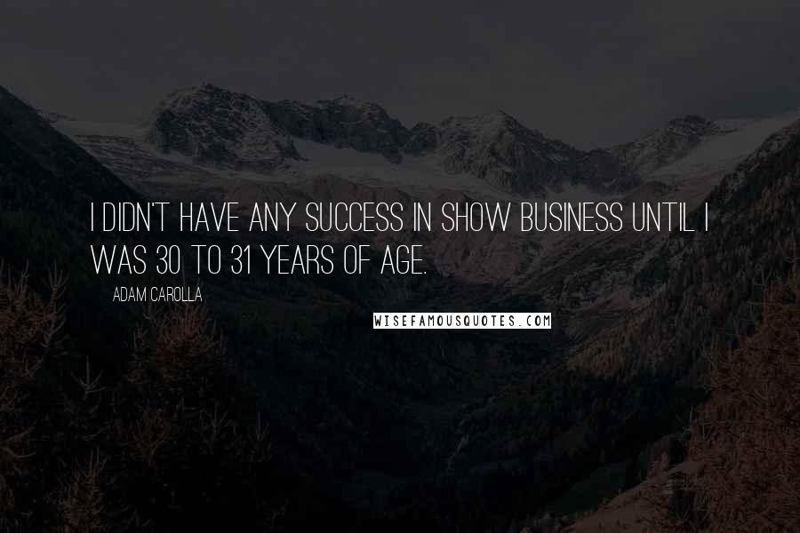 Adam Carolla Quotes: I didn't have any success in show business until I was 30 to 31 years of age.