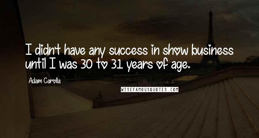 Adam Carolla Quotes: I didn't have any success in show business until I was 30 to 31 years of age.