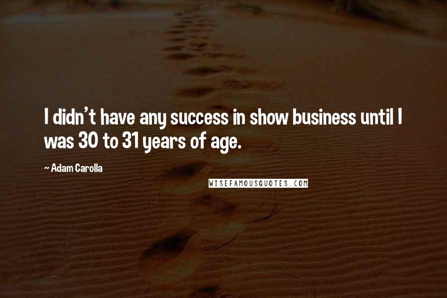 Adam Carolla Quotes: I didn't have any success in show business until I was 30 to 31 years of age.