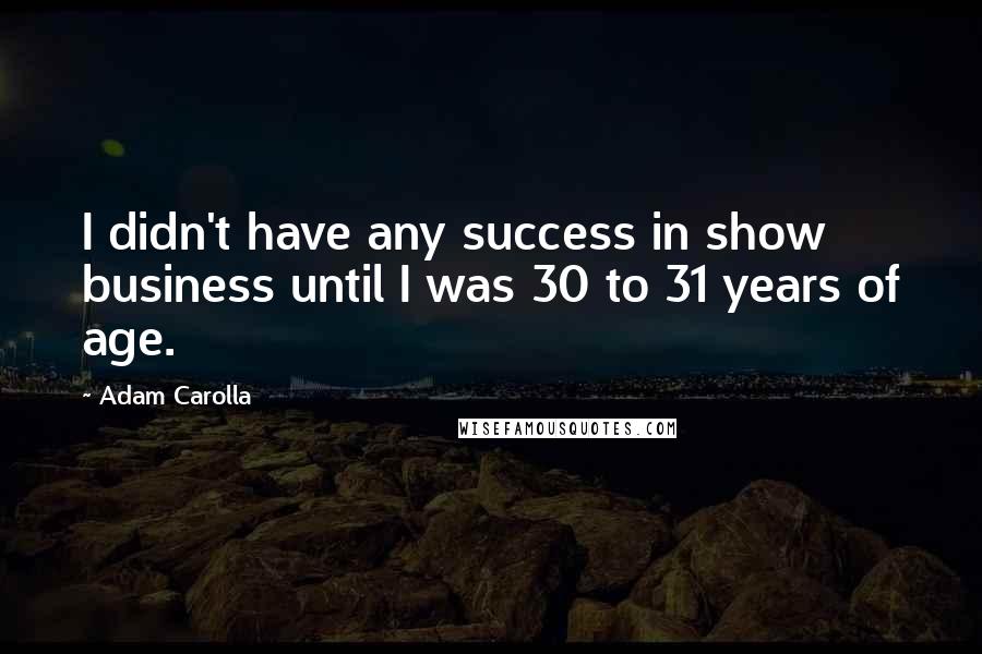 Adam Carolla Quotes: I didn't have any success in show business until I was 30 to 31 years of age.