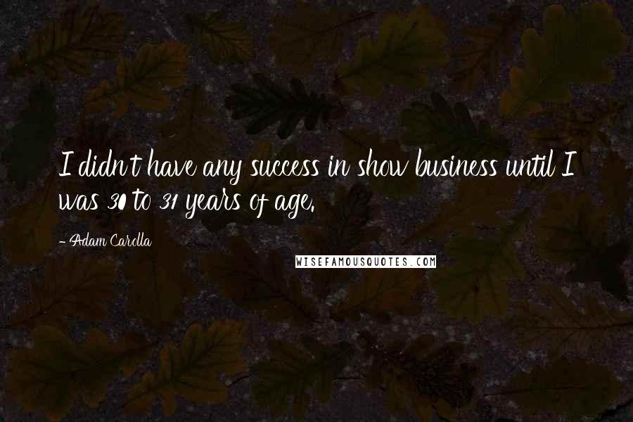 Adam Carolla Quotes: I didn't have any success in show business until I was 30 to 31 years of age.