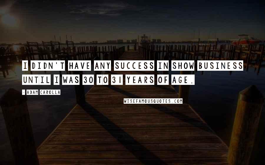 Adam Carolla Quotes: I didn't have any success in show business until I was 30 to 31 years of age.