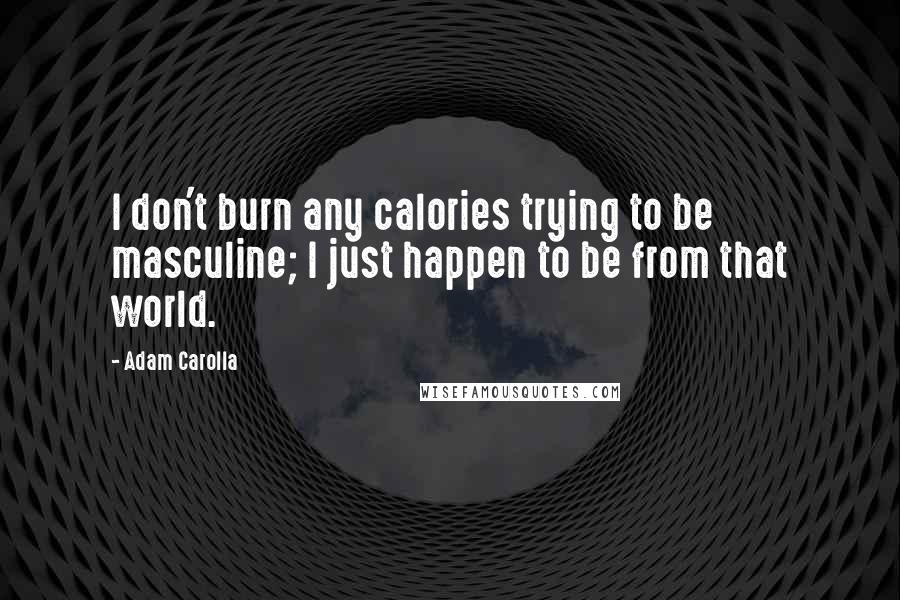Adam Carolla Quotes: I don't burn any calories trying to be masculine; I just happen to be from that world.