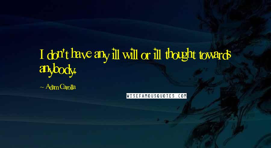 Adam Carolla Quotes: I don't have any ill will or ill thought towards anybody.