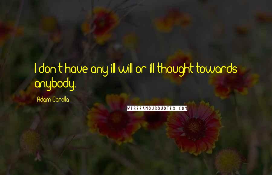 Adam Carolla Quotes: I don't have any ill will or ill thought towards anybody.