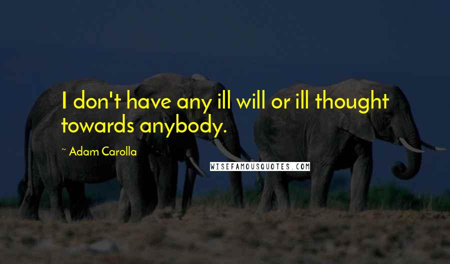 Adam Carolla Quotes: I don't have any ill will or ill thought towards anybody.