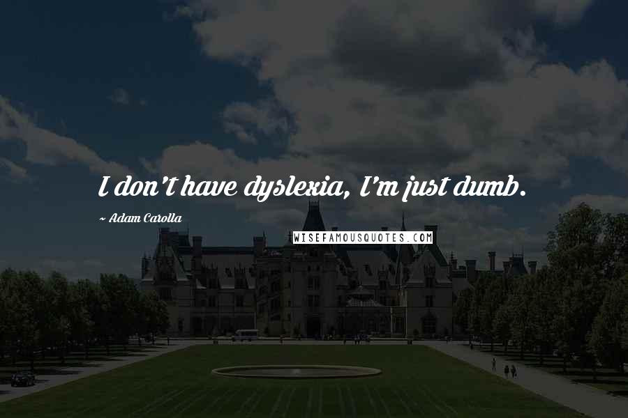 Adam Carolla Quotes: I don't have dyslexia, I'm just dumb.