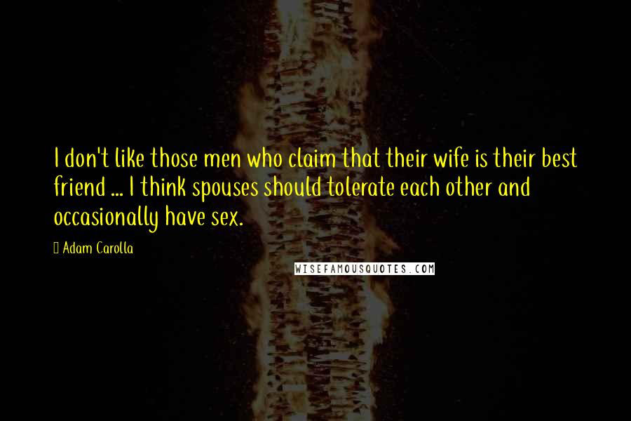 Adam Carolla Quotes: I don't like those men who claim that their wife is their best friend ... I think spouses should tolerate each other and occasionally have sex.