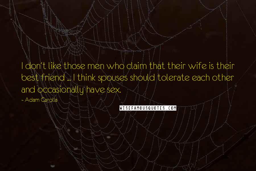 Adam Carolla Quotes: I don't like those men who claim that their wife is their best friend ... I think spouses should tolerate each other and occasionally have sex.