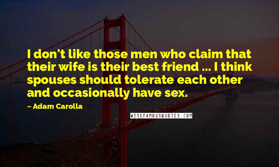 Adam Carolla Quotes: I don't like those men who claim that their wife is their best friend ... I think spouses should tolerate each other and occasionally have sex.