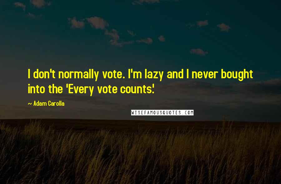 Adam Carolla Quotes: I don't normally vote. I'm lazy and I never bought into the 'Every vote counts.'