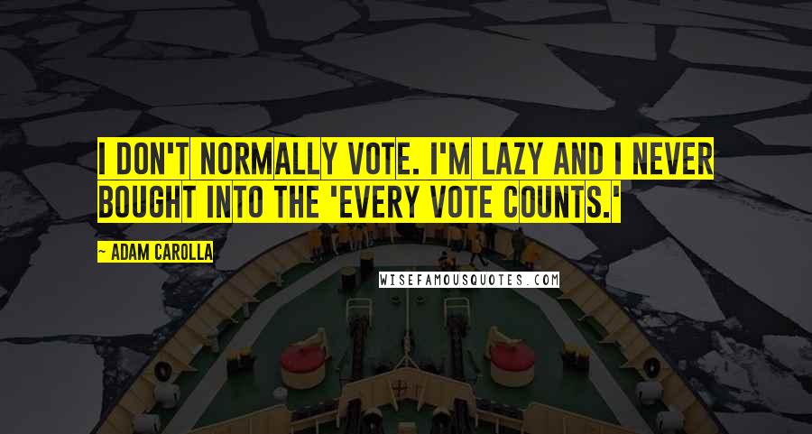 Adam Carolla Quotes: I don't normally vote. I'm lazy and I never bought into the 'Every vote counts.'