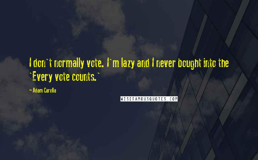 Adam Carolla Quotes: I don't normally vote. I'm lazy and I never bought into the 'Every vote counts.'