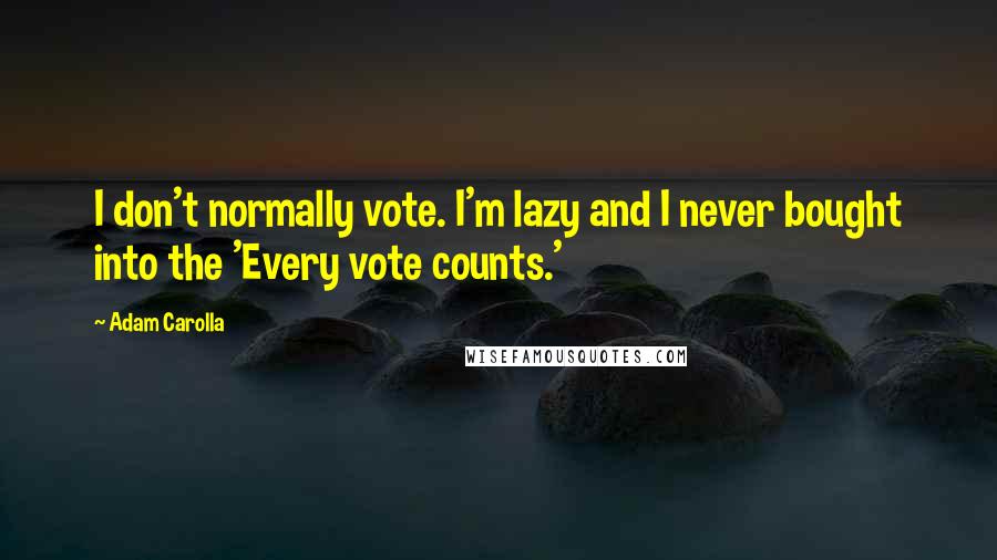 Adam Carolla Quotes: I don't normally vote. I'm lazy and I never bought into the 'Every vote counts.'