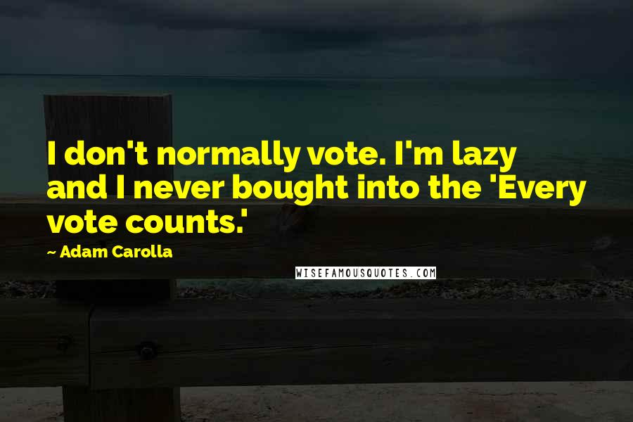 Adam Carolla Quotes: I don't normally vote. I'm lazy and I never bought into the 'Every vote counts.'