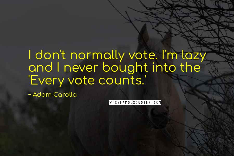 Adam Carolla Quotes: I don't normally vote. I'm lazy and I never bought into the 'Every vote counts.'