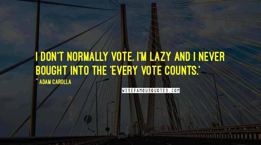 Adam Carolla Quotes: I don't normally vote. I'm lazy and I never bought into the 'Every vote counts.'