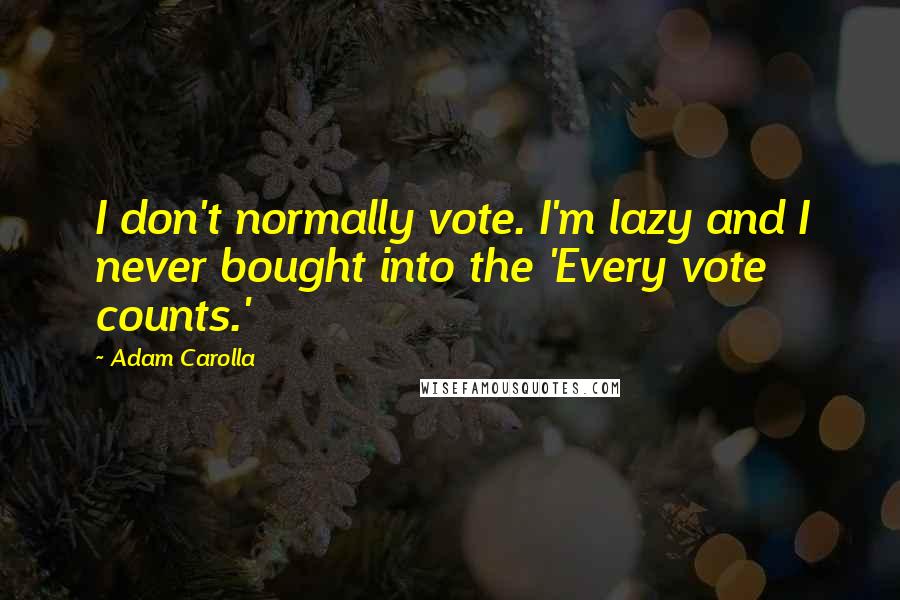 Adam Carolla Quotes: I don't normally vote. I'm lazy and I never bought into the 'Every vote counts.'