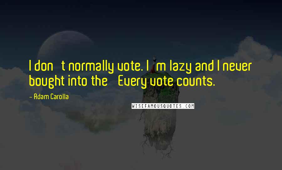 Adam Carolla Quotes: I don't normally vote. I'm lazy and I never bought into the 'Every vote counts.'