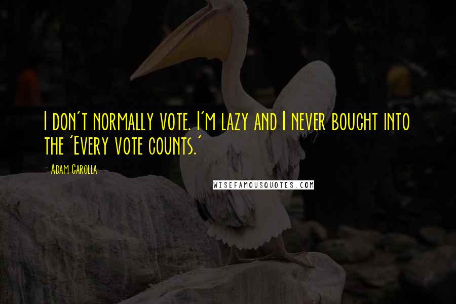 Adam Carolla Quotes: I don't normally vote. I'm lazy and I never bought into the 'Every vote counts.'