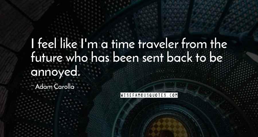 Adam Carolla Quotes: I feel like I'm a time traveler from the future who has been sent back to be annoyed.