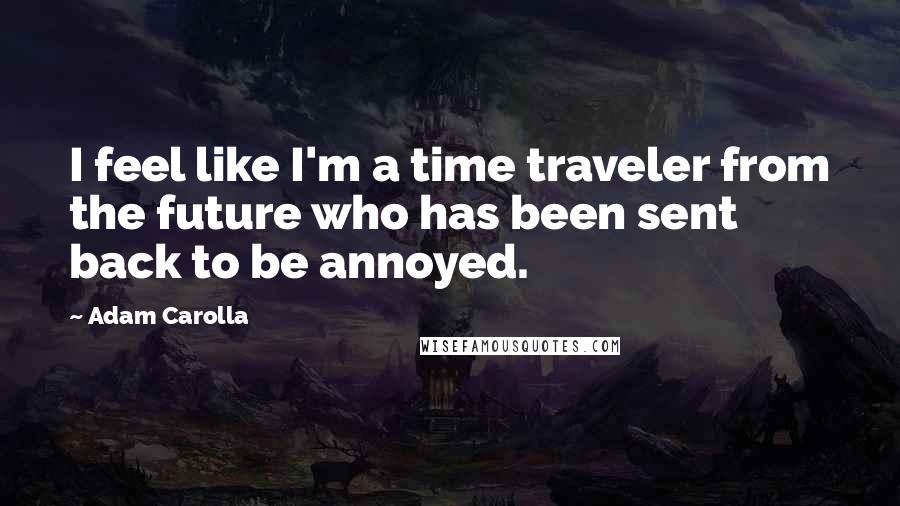 Adam Carolla Quotes: I feel like I'm a time traveler from the future who has been sent back to be annoyed.