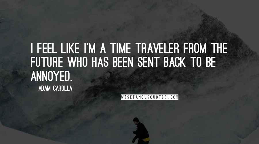 Adam Carolla Quotes: I feel like I'm a time traveler from the future who has been sent back to be annoyed.