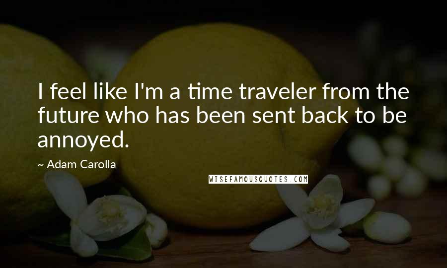 Adam Carolla Quotes: I feel like I'm a time traveler from the future who has been sent back to be annoyed.