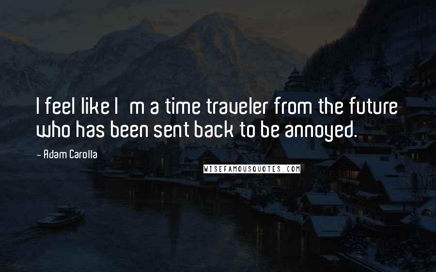 Adam Carolla Quotes: I feel like I'm a time traveler from the future who has been sent back to be annoyed.