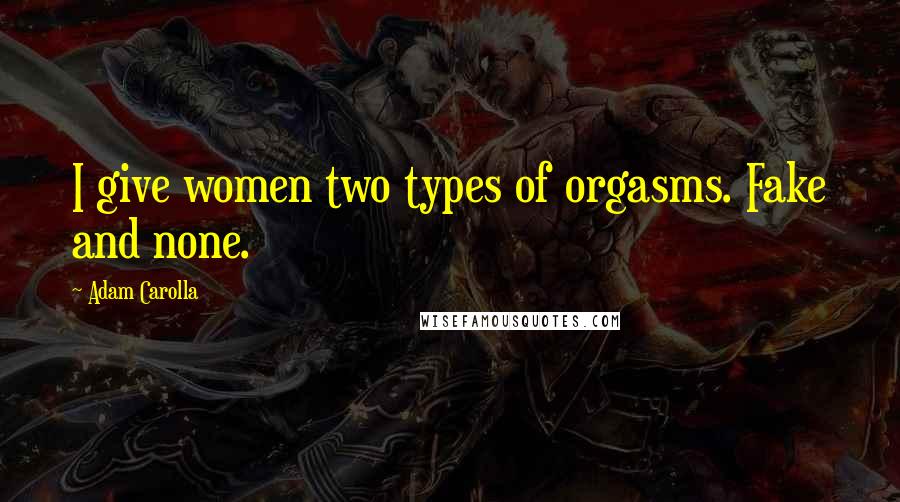 Adam Carolla Quotes: I give women two types of orgasms. Fake and none.