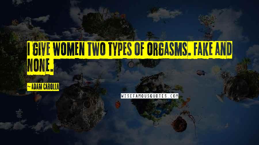 Adam Carolla Quotes: I give women two types of orgasms. Fake and none.