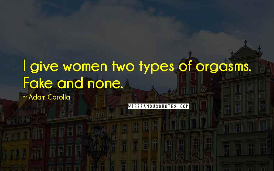 Adam Carolla Quotes: I give women two types of orgasms. Fake and none.