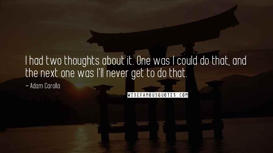 Adam Carolla Quotes: I had two thoughts about it. One was I could do that, and the next one was I'll never get to do that.