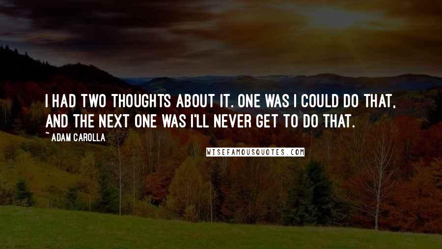 Adam Carolla Quotes: I had two thoughts about it. One was I could do that, and the next one was I'll never get to do that.