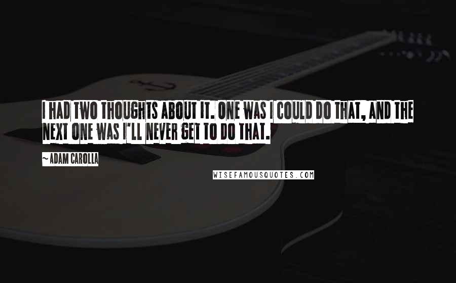 Adam Carolla Quotes: I had two thoughts about it. One was I could do that, and the next one was I'll never get to do that.