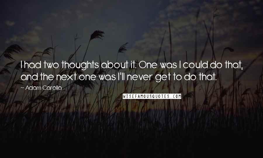 Adam Carolla Quotes: I had two thoughts about it. One was I could do that, and the next one was I'll never get to do that.