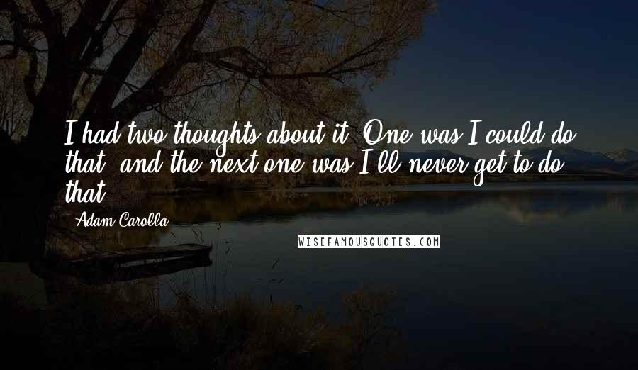 Adam Carolla Quotes: I had two thoughts about it. One was I could do that, and the next one was I'll never get to do that.