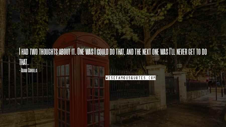 Adam Carolla Quotes: I had two thoughts about it. One was I could do that, and the next one was I'll never get to do that.